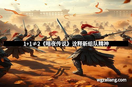 1+1≠2《暗夜传说》诠释新组队精神
