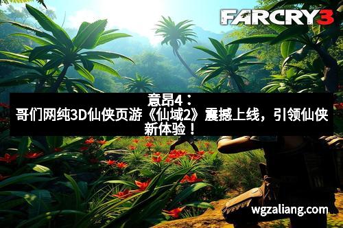意昂4：哥们网纯3D仙侠页游《仙域2》震撼上线，引领仙侠新体验！